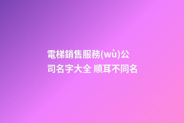 電梯銷售服務(wù)公司名字大全 順耳不同名-第1張-公司起名-玄機(jī)派